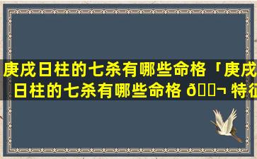 庚戌日柱的七杀有哪些命格「庚戌日柱的七杀有哪些命格 🐬 特征」